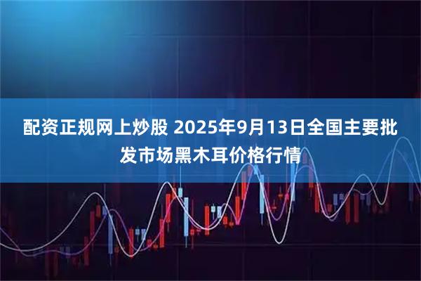 配资正规网上炒股 2025年9月13日全国主要批发市场黑木耳价格行情