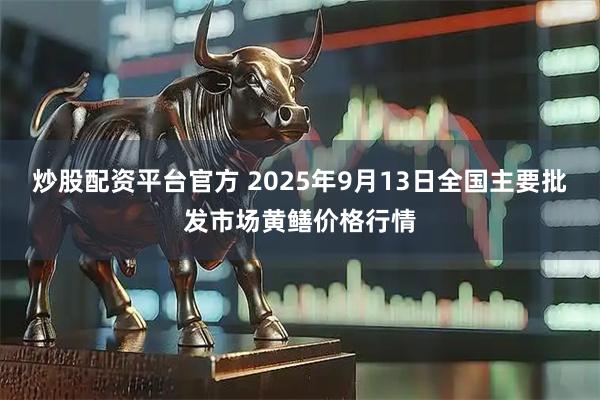 炒股配资平台官方 2025年9月13日全国主要批发市场黄鳝价格行情