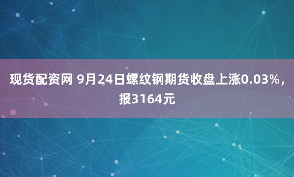 现货配资网 9月24日螺纹钢期货收盘上涨0.03%，报3164元
