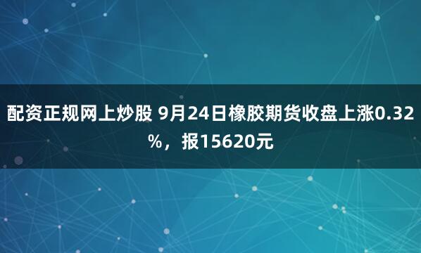 配资正规网上炒股 9月24日橡胶期货收盘上涨0.32%，报15620元
