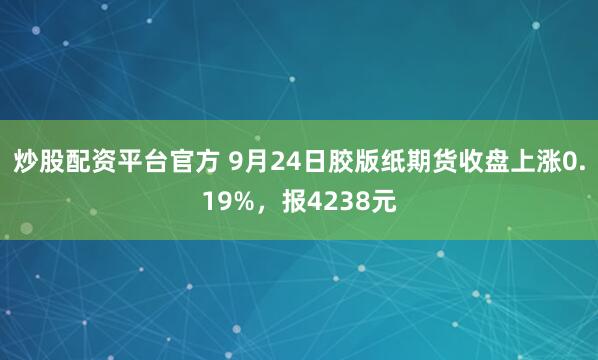 炒股配资平台官方 9月24日胶版纸期货收盘上涨0.19%，报4238元