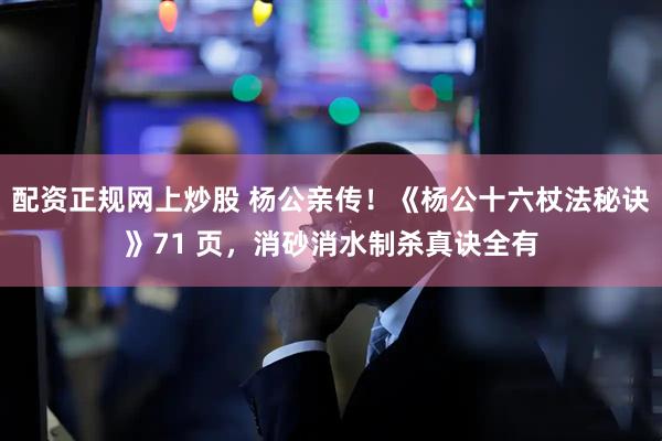 配资正规网上炒股 杨公亲传！《杨公十六杖法秘诀》71 页，消砂消水制杀真诀全有
