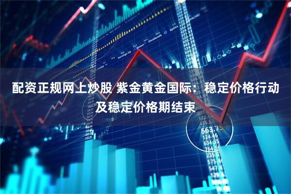 配资正规网上炒股 紫金黄金国际：稳定价格行动及稳定价格期结束