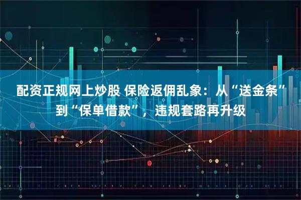 配资正规网上炒股 保险返佣乱象：从“送金条”到“保单借款”，违规套路再升级