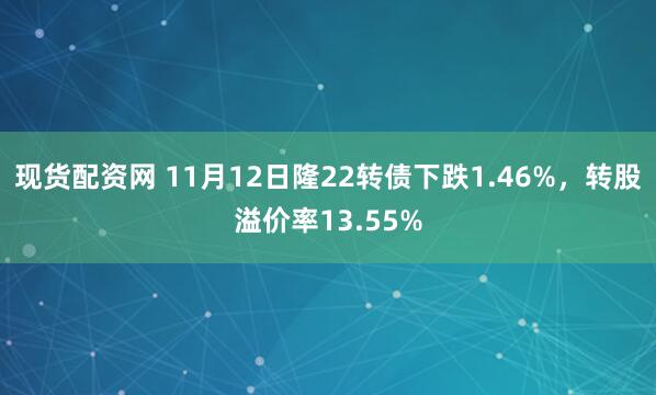 现货配资网 11月12日隆22转债下跌1.46%，转股溢价率13.55%
