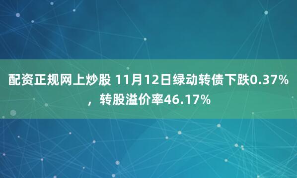 配资正规网上炒股 11月12日绿动转债下跌0.37%，转股溢价率46.17%