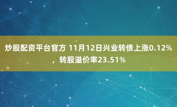 炒股配资平台官方 11月12日兴业转债上涨0.12%，转股溢价率23.51%