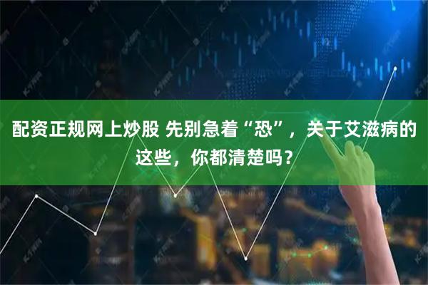 配资正规网上炒股 先别急着“恐”，关于艾滋病的这些，你都清楚吗？