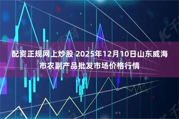 配资正规网上炒股 2025年12月10日山东威海市农副产品批发市场价格行情