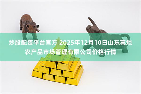 炒股配资平台官方 2025年12月10日山东喜地农产品市场管理有限公司价格行情