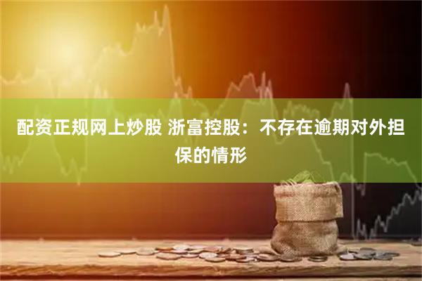 配资正规网上炒股 浙富控股：不存在逾期对外担保的情形