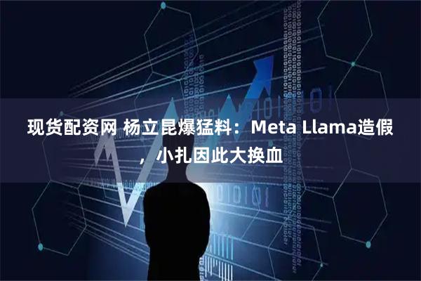 现货配资网 杨立昆爆猛料：Meta Llama造假，小扎因此大换血