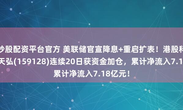 炒股配资平台官方 美联储官宣降息+重启扩表！港股科技ETF天弘(159128)连续20日获资金加仓，累计净流入7.18亿元！