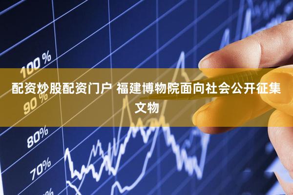 配资炒股配资门户 福建博物院面向社会公开征集文物