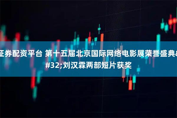 证券配资平台 第十五届北京国际网络电影展荣誉盛典 刘汉霖两部短片获奖