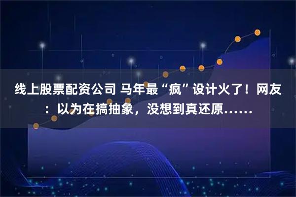 线上股票配资公司 马年最“疯”设计火了！网友：以为在搞抽象，没想到真还原……