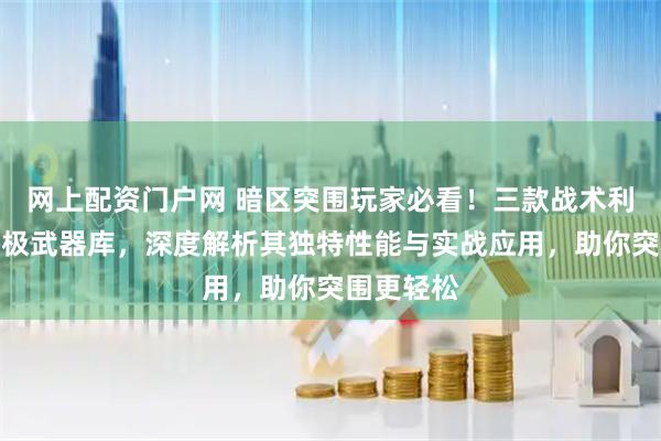 网上配资门户网 暗区突围玩家必看！三款战术利刃堪称终极武器库，深度解析其独特性能与实战应用，助你突围更轻松