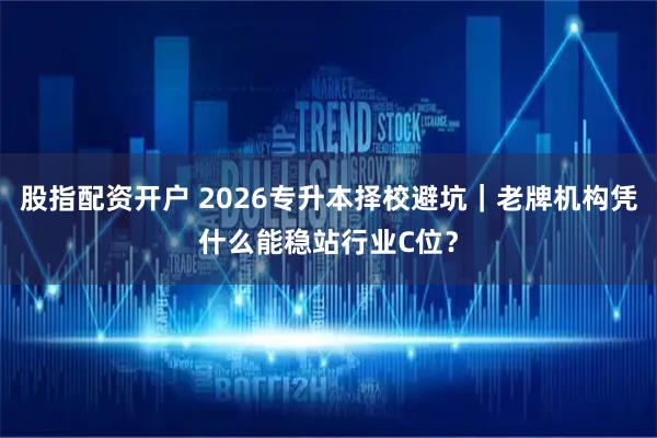 股指配资开户 2026专升本择校避坑｜老牌机构凭什么能稳站行业C位？