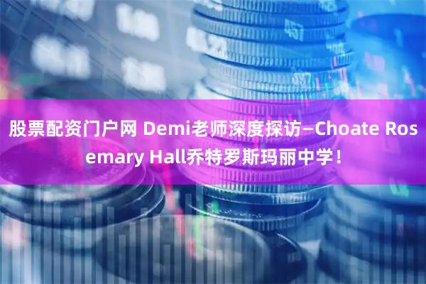 股票配资门户网 Demi老师深度探访—Choate Rosemary Hall乔特罗斯玛丽中学！