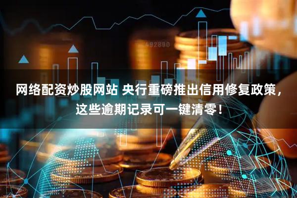 网络配资炒股网站 央行重磅推出信用修复政策，这些逾期记录可一键清零！