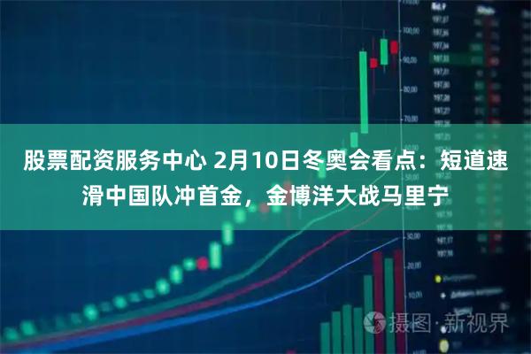 股票配资服务中心 2月10日冬奥会看点：短道速滑中国队冲首金，金博洋大战马里宁