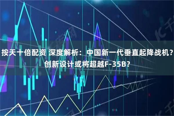按天十倍配资 深度解析：中国新一代垂直起降战机？创新设计或将超越F-35B？