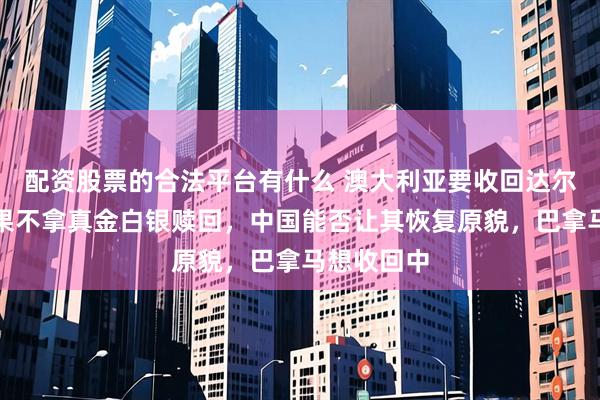 配资股票的合法平台有什么 澳大利亚要收回达尔文港，如果不拿真金白银赎回，中国能否让其恢复原貌，巴拿马想收回中
