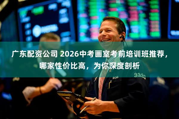 广东配资公司 2026中考画室考前培训班推荐，哪家性价比高，为你深度剖析
