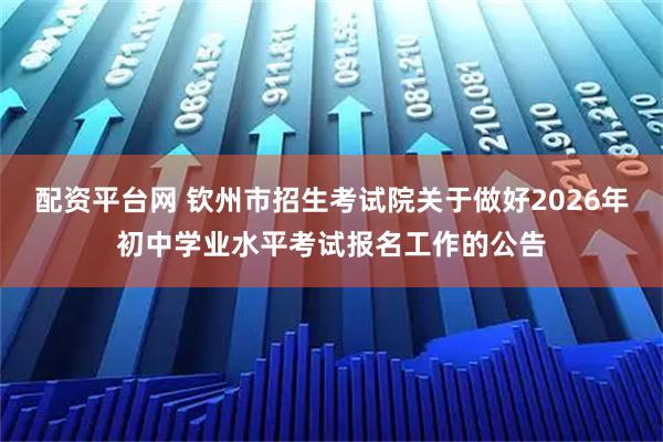 配资平台网 钦州市招生考试院关于做好2026年初中学业水平考试报名工作的公告