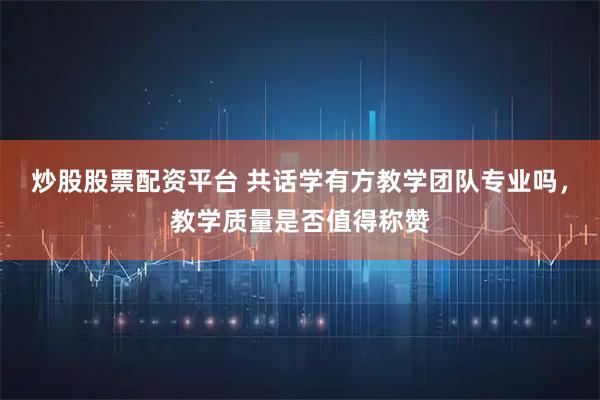 炒股股票配资平台 共话学有方教学团队专业吗，教学质量是否值得称赞