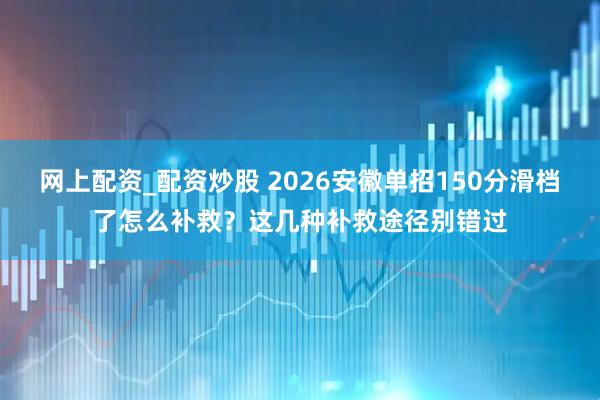 网上配资_配资炒股 2026安徽单招150分滑档了怎么补救？这几种补救途径别错过