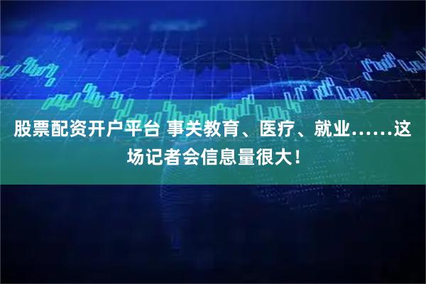 股票配资开户平台 事关教育、医疗、就业……这场记者会信息量很大！
