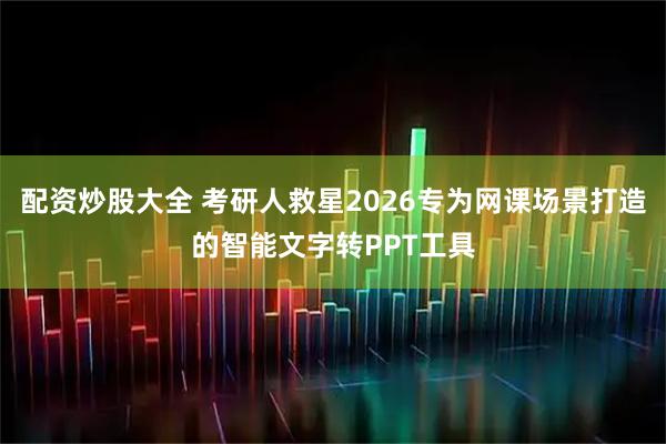 配资炒股大全 考研人救星2026专为网课场景打造的智能文字转PPT工具