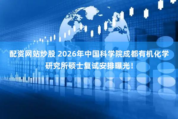 配资网站炒股 2026年中国科学院成都有机化学研究所硕士复试安排曝光！