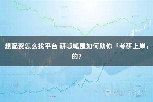 想配资怎么找平台 研呱呱是如何助你「考研上岸」的？