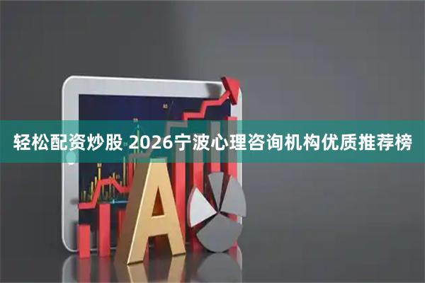 轻松配资炒股 2026宁波心理咨询机构优质推荐榜